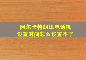 阿尔卡特朗讯电话机设置时间怎么设置不了