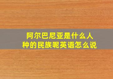 阿尔巴尼亚是什么人种的民族呢英语怎么说