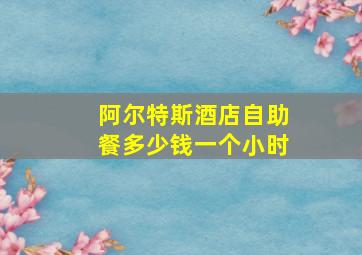 阿尔特斯酒店自助餐多少钱一个小时