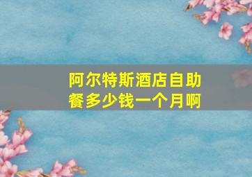 阿尔特斯酒店自助餐多少钱一个月啊