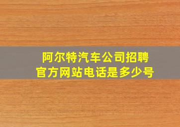 阿尔特汽车公司招聘官方网站电话是多少号