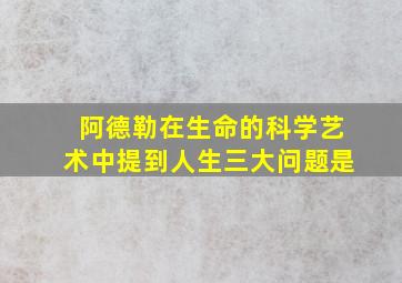 阿德勒在生命的科学艺术中提到人生三大问题是