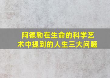 阿德勒在生命的科学艺术中提到的人生三大问题