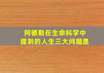 阿德勒在生命科学中提到的人生三大问题是