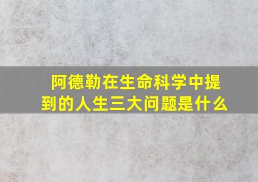 阿德勒在生命科学中提到的人生三大问题是什么