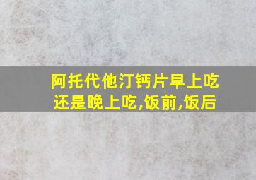 阿托代他汀钙片早上吃还是晚上吃,饭前,饭后