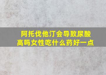 阿托伐他汀会导致尿酸高吗女性吃什么药好一点