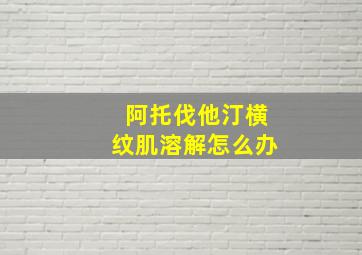 阿托伐他汀横纹肌溶解怎么办