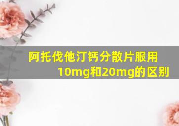 阿托伐他汀钙分散片服用10mg和20mg的区别