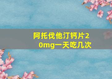 阿托伐他汀钙片20mg一天吃几次