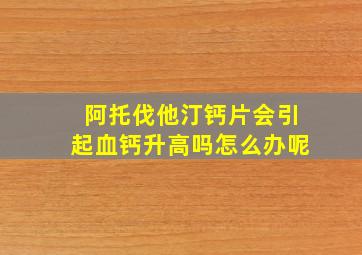 阿托伐他汀钙片会引起血钙升高吗怎么办呢