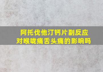 阿托伐他汀钙片副反应对喉咙痛舌头痛的影响吗