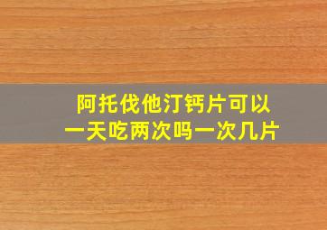 阿托伐他汀钙片可以一天吃两次吗一次几片