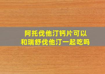 阿托伐他汀钙片可以和瑞舒伐他汀一起吃吗