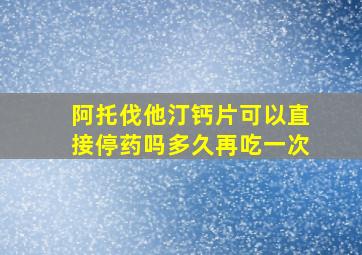 阿托伐他汀钙片可以直接停药吗多久再吃一次