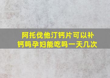 阿托伐他汀钙片可以补钙吗孕妇能吃吗一天几次