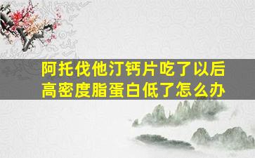 阿托伐他汀钙片吃了以后高密度脂蛋白低了怎么办