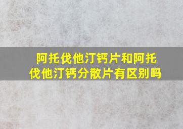 阿托伐他汀钙片和阿托伐他汀钙分散片有区别吗