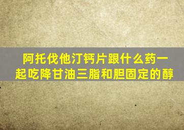 阿托伐他汀钙片跟什么药一起吃降甘油三脂和胆固定的醇