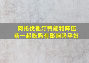 阿托伐他汀钙能和降压药一起吃吗有影响吗孕妇