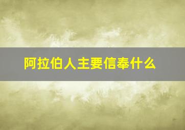 阿拉伯人主要信奉什么