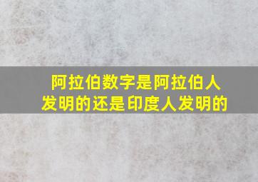 阿拉伯数字是阿拉伯人发明的还是印度人发明的