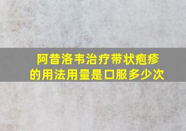 阿昔洛韦治疗带状疱疹的用法用量是口服多少次