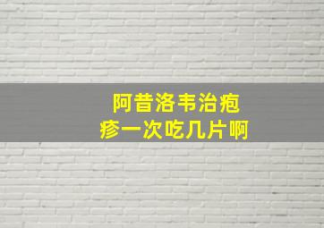 阿昔洛韦治疱疹一次吃几片啊