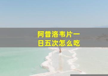 阿昔洛韦片一日五次怎么吃