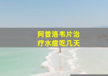 阿昔洛韦片治疗水痘吃几天