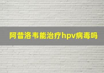 阿昔洛韦能治疗hpv病毒吗