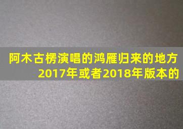 阿木古楞演唱的鸿雁归来的地方2017年或者2018年版本的