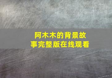 阿木木的背景故事完整版在线观看