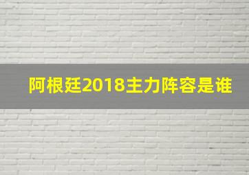 阿根廷2018主力阵容是谁