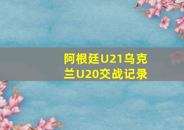 阿根廷U21乌克兰U20交战记录