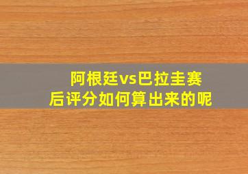 阿根廷vs巴拉圭赛后评分如何算出来的呢