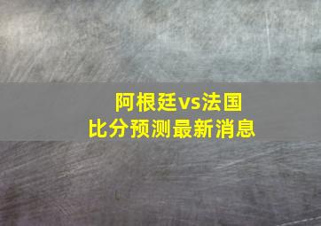 阿根廷vs法国比分预测最新消息