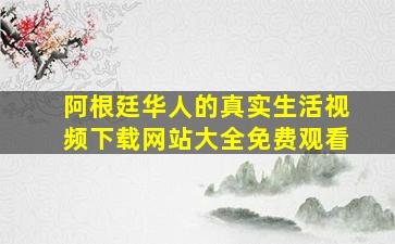 阿根廷华人的真实生活视频下载网站大全免费观看