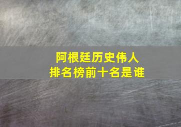 阿根廷历史伟人排名榜前十名是谁