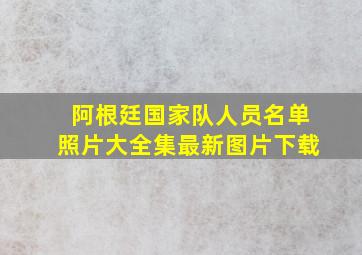 阿根廷国家队人员名单照片大全集最新图片下载