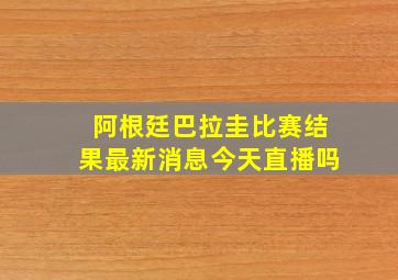 阿根廷巴拉圭比赛结果最新消息今天直播吗