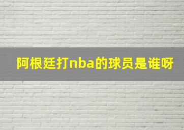 阿根廷打nba的球员是谁呀