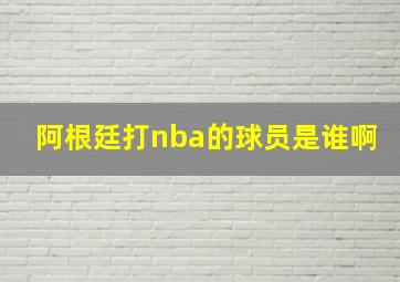 阿根廷打nba的球员是谁啊