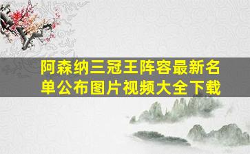 阿森纳三冠王阵容最新名单公布图片视频大全下载