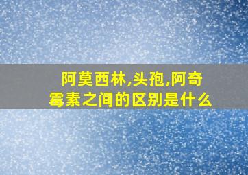 阿莫西林,头孢,阿奇霉素之间的区别是什么