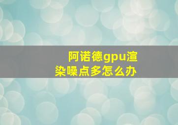 阿诺德gpu渲染噪点多怎么办