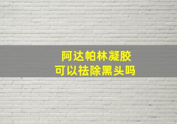 阿达帕林凝胶可以祛除黑头吗