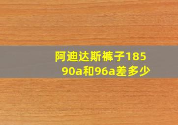 阿迪达斯裤子18590a和96a差多少