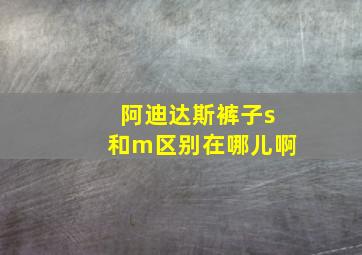 阿迪达斯裤子s和m区别在哪儿啊