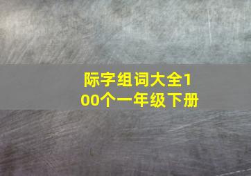 际字组词大全100个一年级下册